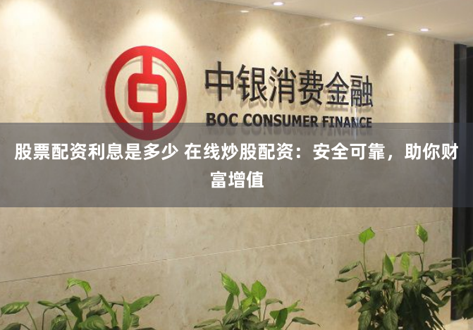 股票配资利息是多少 在线炒股配资：安全可靠，助你财富增值