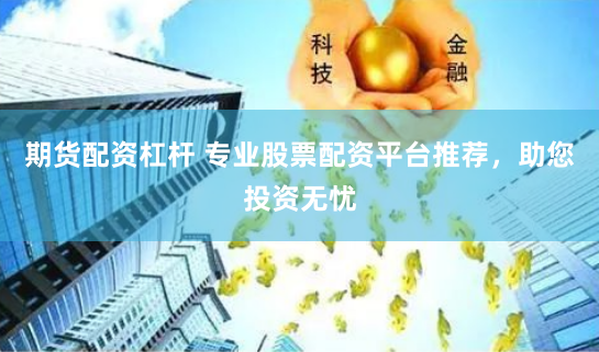 期货配资杠杆 专业股票配资平台推荐，助您投资无忧