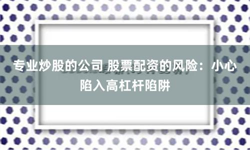 专业炒股的公司 股票配资的风险：小心陷入高杠杆陷阱