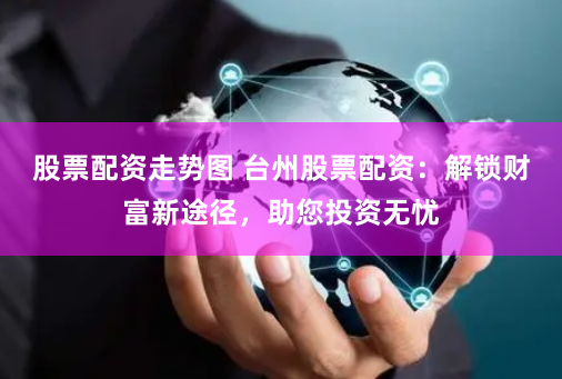 股票配资走势图 台州股票配资:解锁财富新途径,助您投资无忧