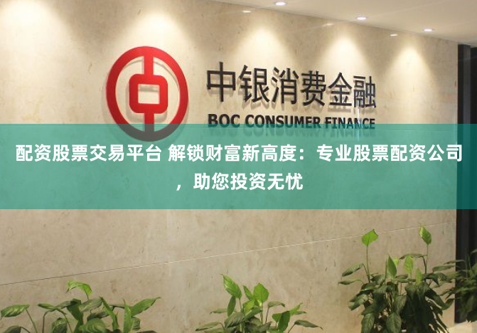 配资股票交易平台 解锁财富新高度:专业股票配资公司,助您投资无忧