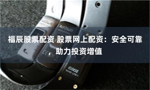 福辰股票配资 股票网上配资:安全可靠,助力投资增值