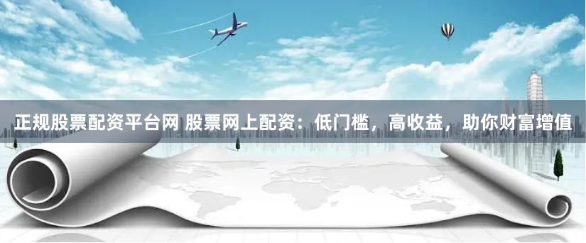 正规股票配资平台网 股票网上配资:低门槛,高收益,助你财富增值