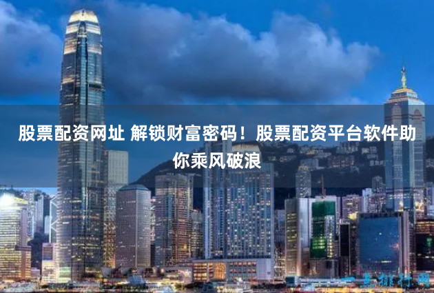 股票配资网址 解锁财富密码!股票配资平台软件助你乘风破浪
