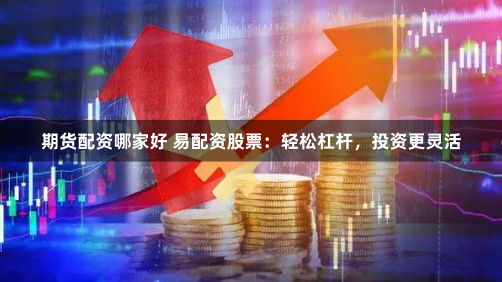 期货配资哪家好 易配资股票：轻松杠杆，投资更灵活