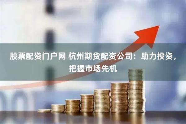 股票配资门户网 杭州期货配资公司：助力投资，把握市场先机