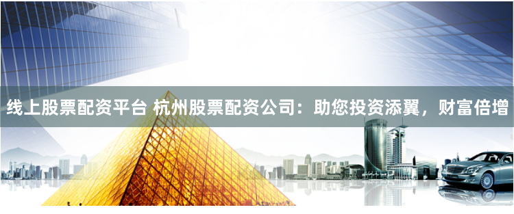 线上股票配资平台 杭州股票配资公司：助您投资添翼，财富倍增
