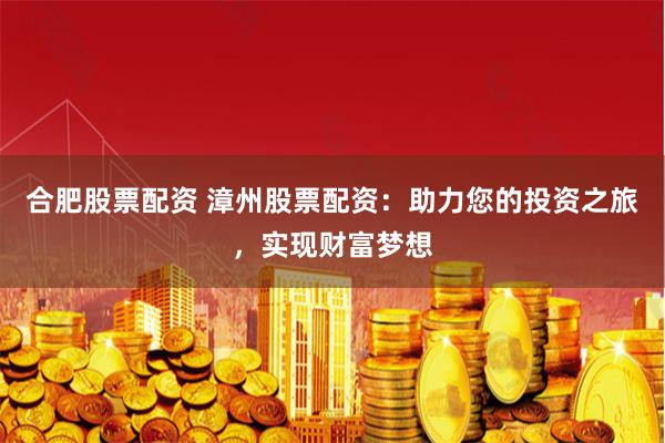 合肥股票配资 漳州股票配资:助力您的投资之旅,实现财富梦想