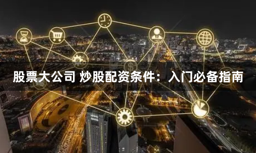 股票大公司 炒股配资条件:入门必备指南