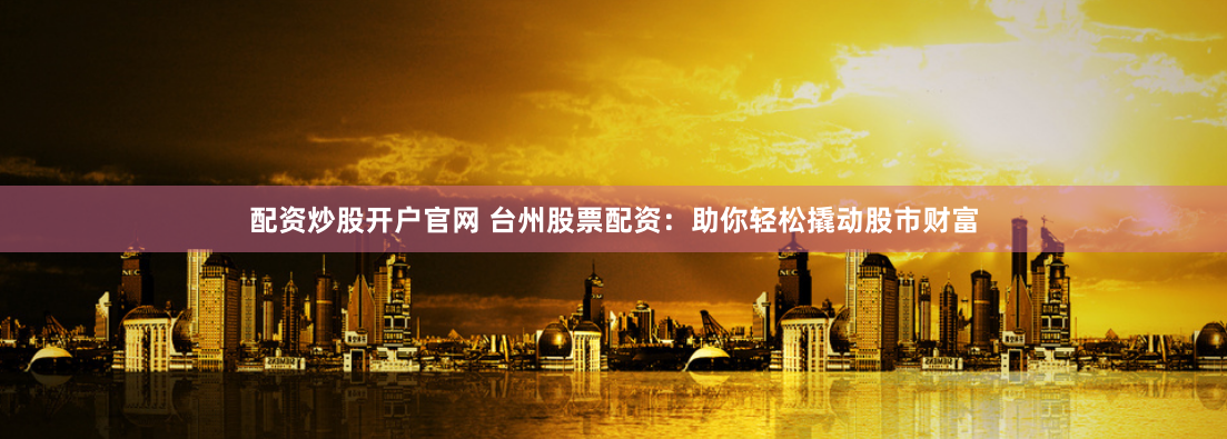 配资炒股开户官网 台州股票配资：助你轻松撬动股市财富