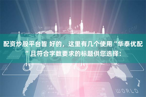 配资炒股平台皆 好的,这里有几个使用“华泰优配”且符合字数要求的标题供您选择: