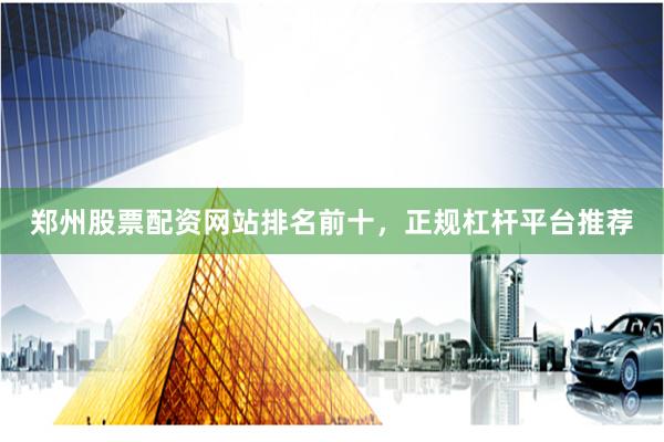 郑州股票配资网站排名前十，正规杠杆平台推荐