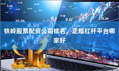 铁岭股票配资公司排名，正规杠杆平台哪家好