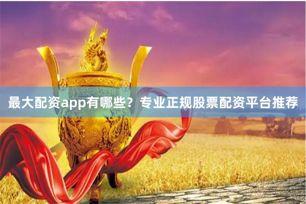 最大配资app有哪些？专业正规股票配资平台推荐