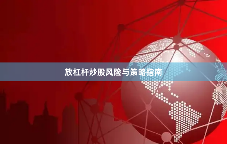 放杠杆炒股风险与策略指南
