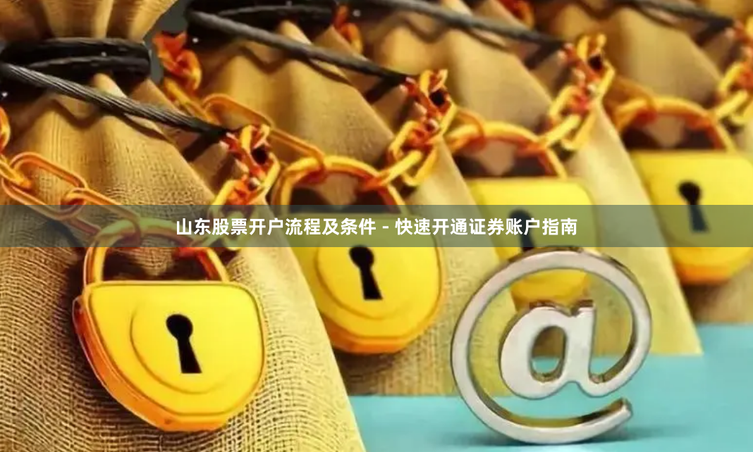 山东股票开户流程及条件 - 快速开通证券账户指南