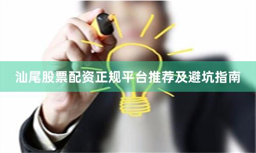 汕尾股票配资正规平台推荐及避坑指南