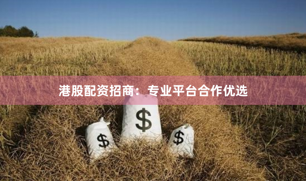 港股配资招商：专业平台合作优选