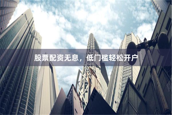 股票配资无息，低门槛轻松开户