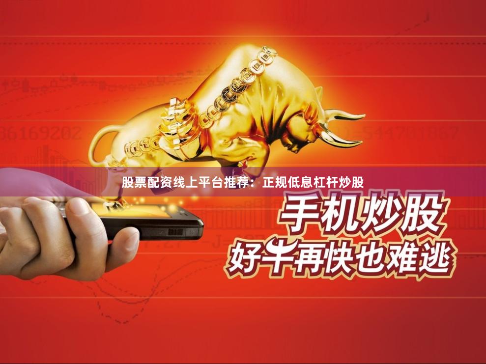股票配资线上平台推荐：正规低息杠杆炒股