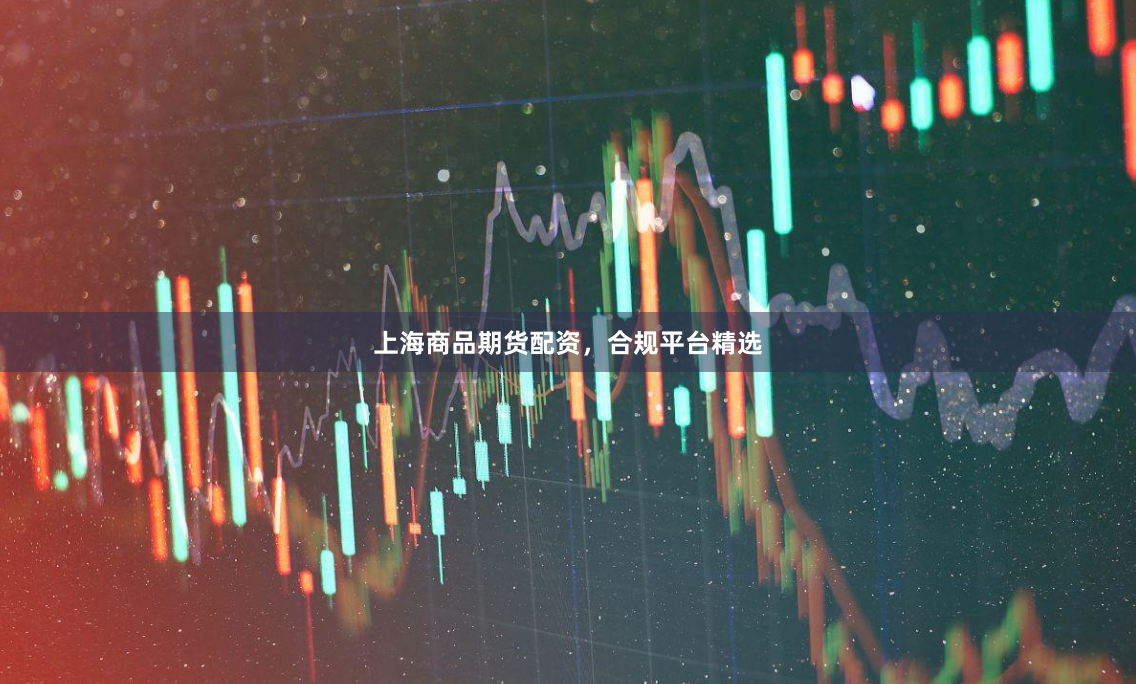 上海商品期货配资，合规平台精选
