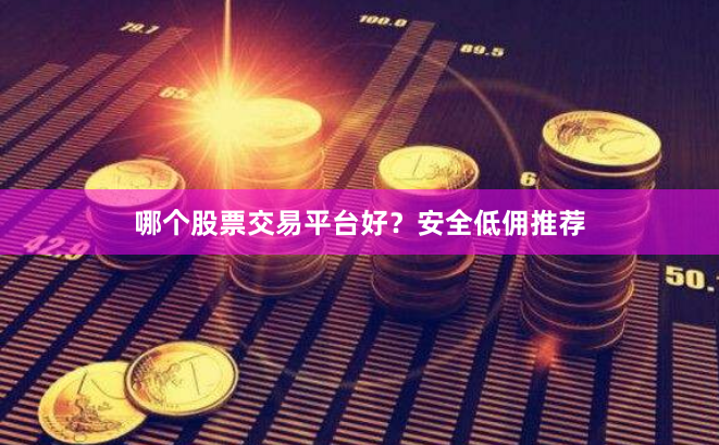 哪个股票交易平台好？安全低佣推荐