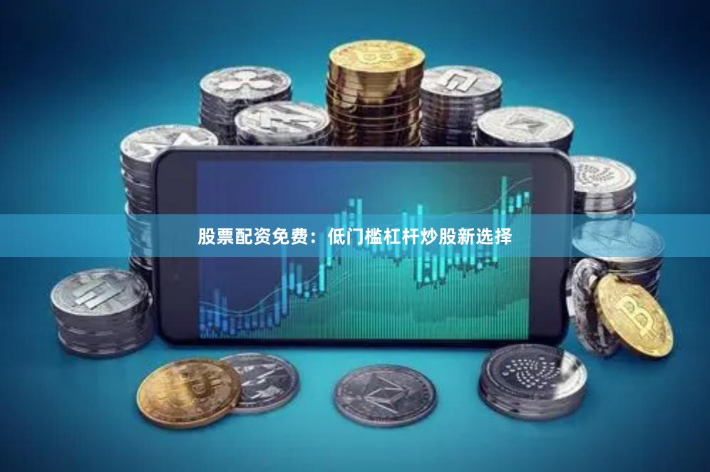 股票配资免费：低门槛杠杆炒股新选择