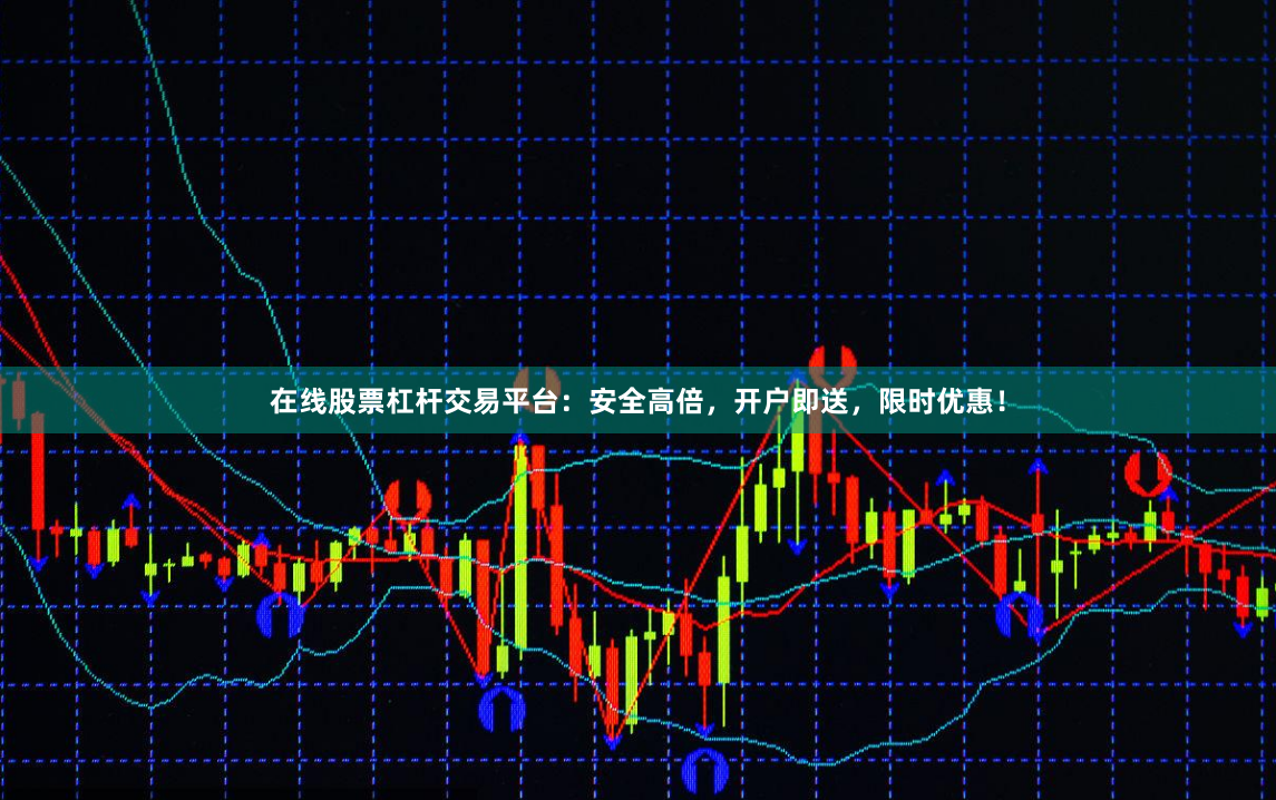 在线股票杠杆交易平台：安全高倍，开户即送，限时优惠！