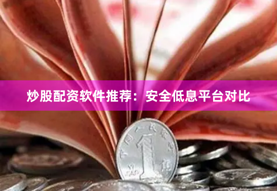 炒股配资软件推荐:安全低息平台对比