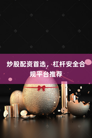 炒股配资首选，杠杆安全合规平台推荐