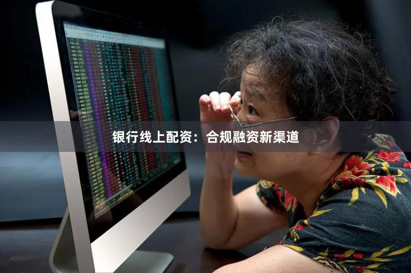 银行线上配资：合规融资新渠道