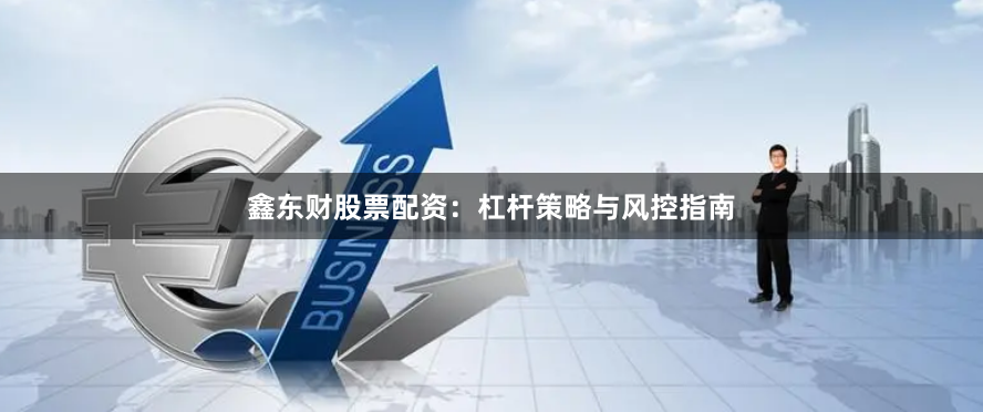 鑫东财股票配资：杠杆策略与风控指南