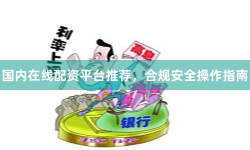 国内在线配资平台推荐，合规安全操作指南