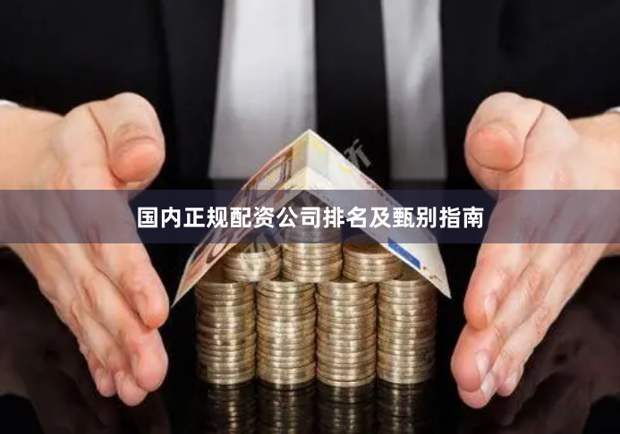 国内正规配资公司排名及甄别指南