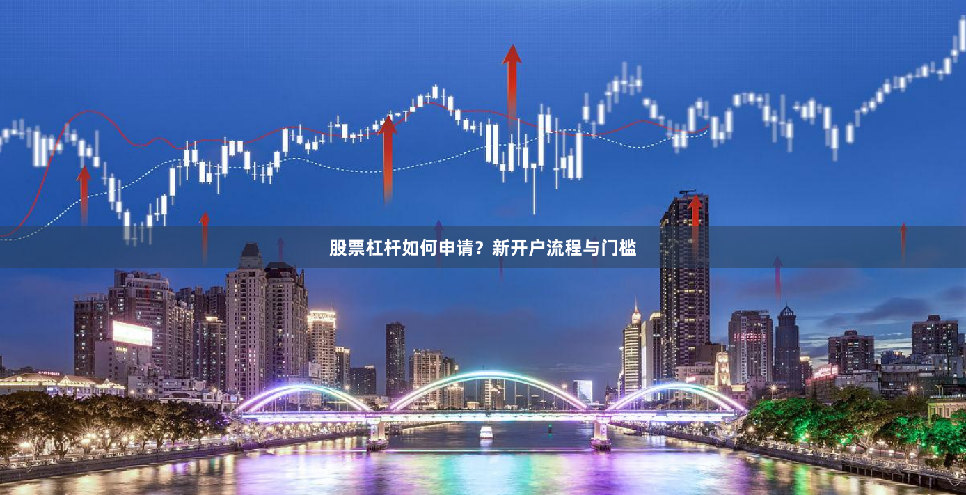 股票杠杆如何申请？新开户流程与门槛