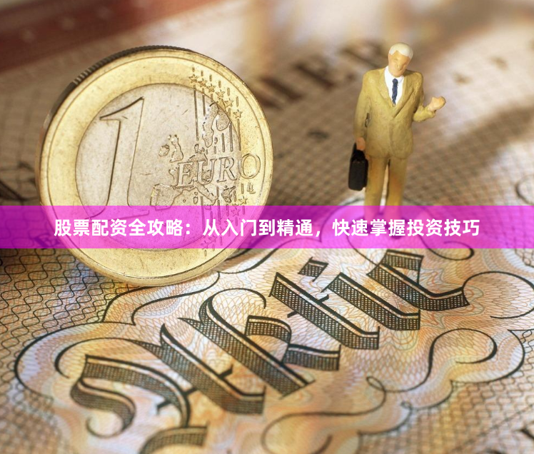 股票配资全攻略：从入门到精通，快速掌握投资技巧