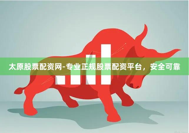 太原股票配资网-专业正规股票配资平台，安全可靠