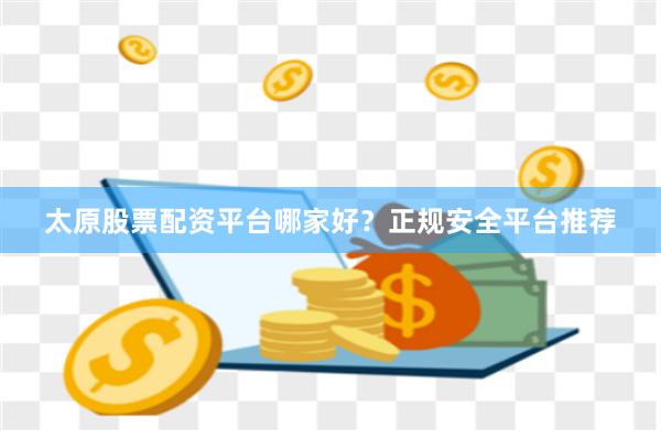 太原股票配资平台哪家好？正规安全平台推荐