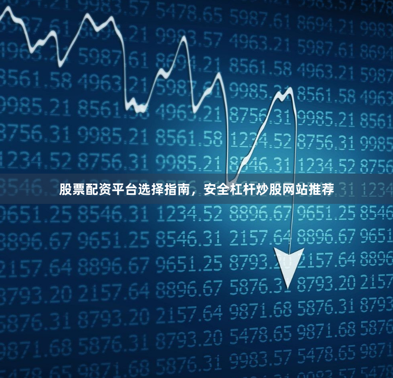 股票配资平台选择指南，安全杠杆炒股网站推荐