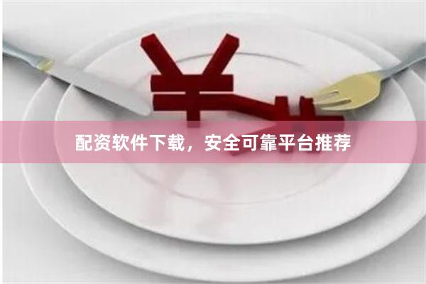 配资软件下载，安全可靠平台推荐
