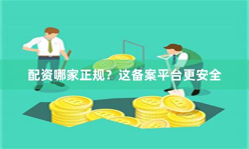配资哪家正规？这备案平台更安全