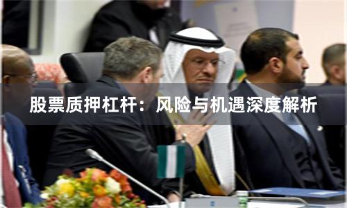 股票质押杠杆：风险与机遇深度解析